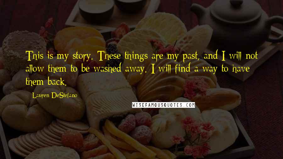 Lauren DeStefano Quotes: This is my story. These things are my past, and I will not allow them to be washed away. I will find a way to have them back.