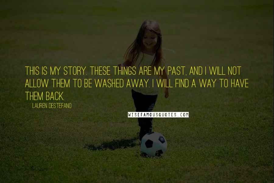 Lauren DeStefano Quotes: This is my story. These things are my past, and I will not allow them to be washed away. I will find a way to have them back.