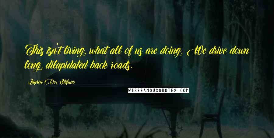 Lauren DeStefano Quotes: This isn't living, what all of us are doing. We drive down long, dilapidated back roads.