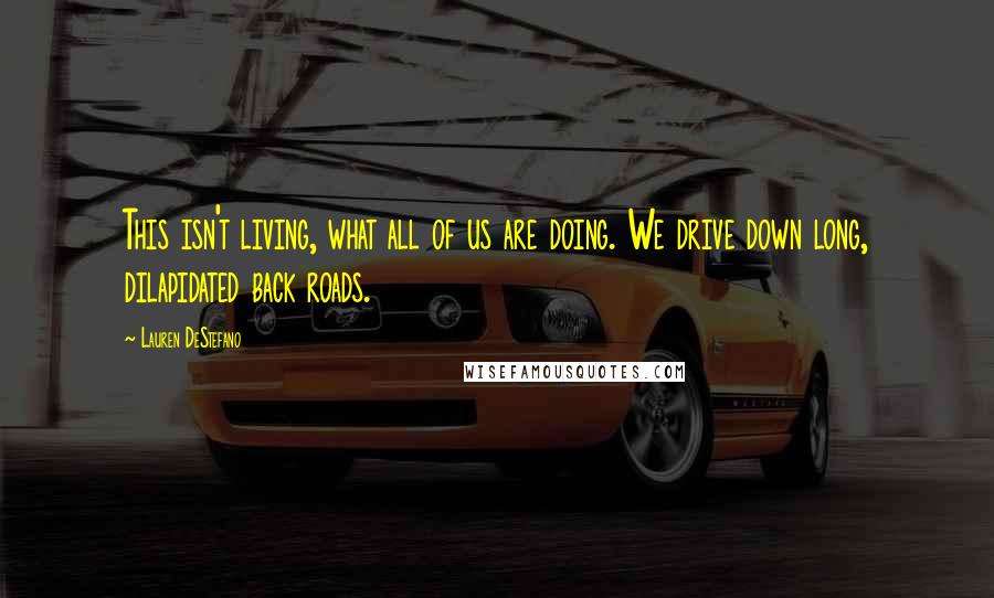 Lauren DeStefano Quotes: This isn't living, what all of us are doing. We drive down long, dilapidated back roads.