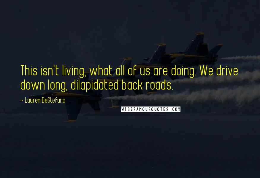 Lauren DeStefano Quotes: This isn't living, what all of us are doing. We drive down long, dilapidated back roads.