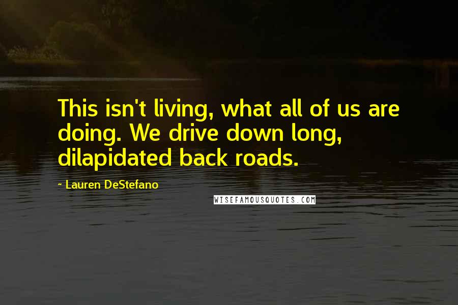 Lauren DeStefano Quotes: This isn't living, what all of us are doing. We drive down long, dilapidated back roads.