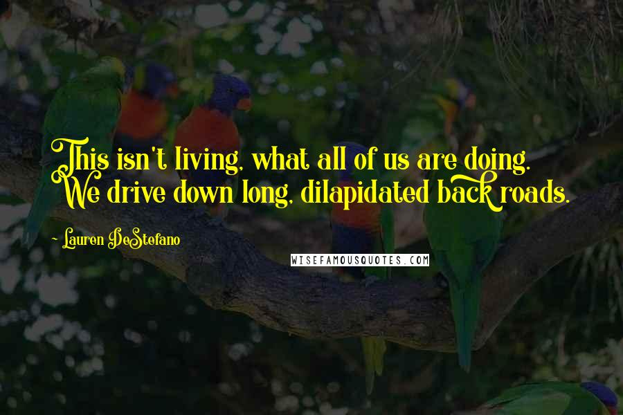 Lauren DeStefano Quotes: This isn't living, what all of us are doing. We drive down long, dilapidated back roads.