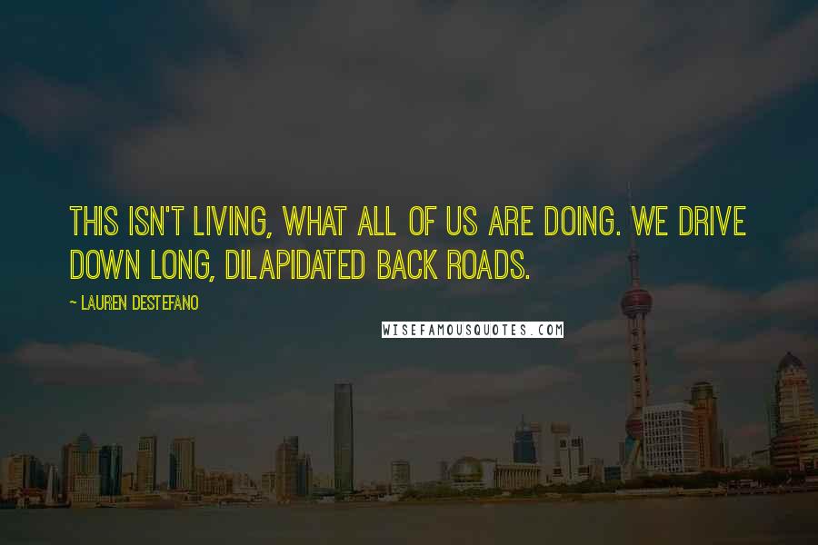 Lauren DeStefano Quotes: This isn't living, what all of us are doing. We drive down long, dilapidated back roads.