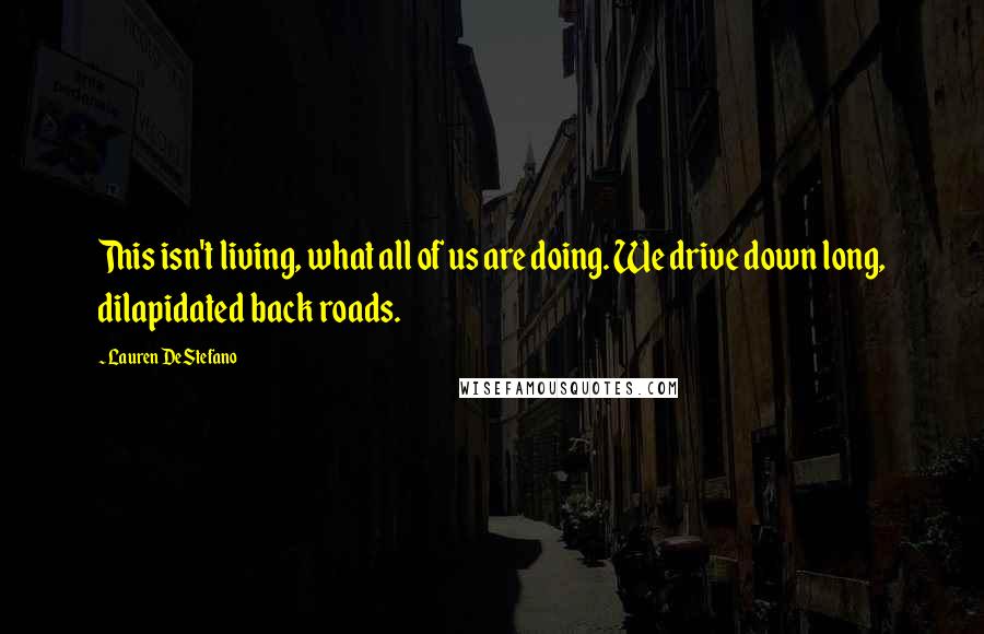 Lauren DeStefano Quotes: This isn't living, what all of us are doing. We drive down long, dilapidated back roads.