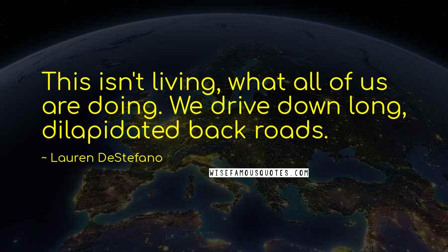 Lauren DeStefano Quotes: This isn't living, what all of us are doing. We drive down long, dilapidated back roads.