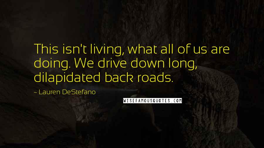 Lauren DeStefano Quotes: This isn't living, what all of us are doing. We drive down long, dilapidated back roads.