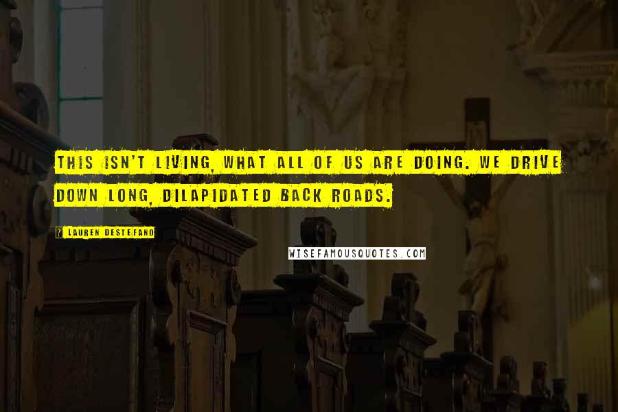 Lauren DeStefano Quotes: This isn't living, what all of us are doing. We drive down long, dilapidated back roads.