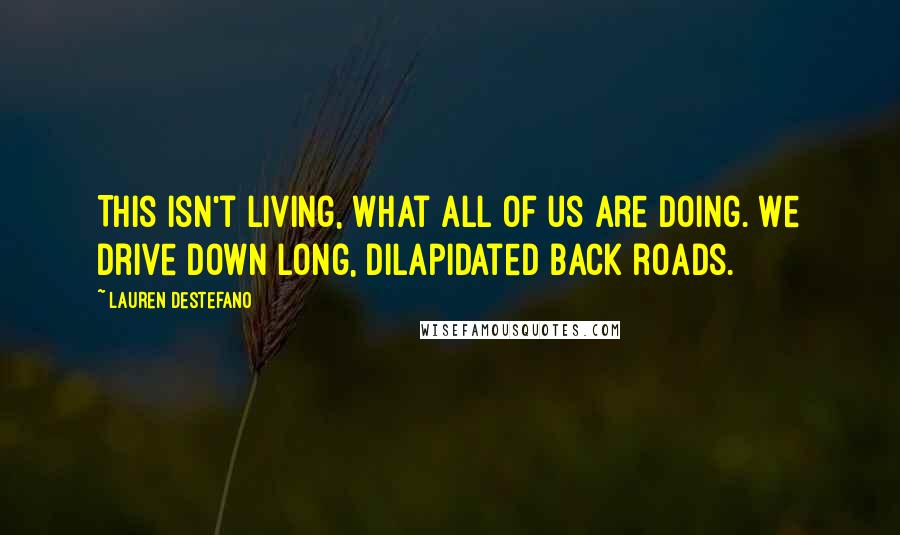 Lauren DeStefano Quotes: This isn't living, what all of us are doing. We drive down long, dilapidated back roads.