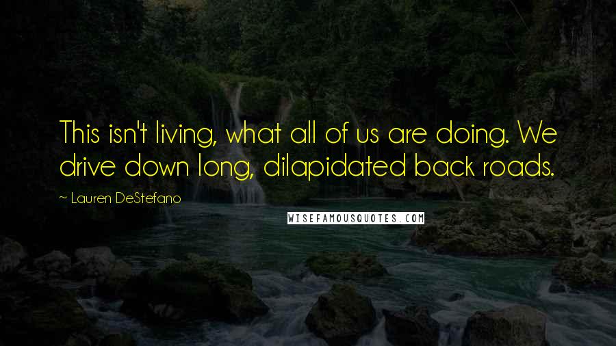 Lauren DeStefano Quotes: This isn't living, what all of us are doing. We drive down long, dilapidated back roads.