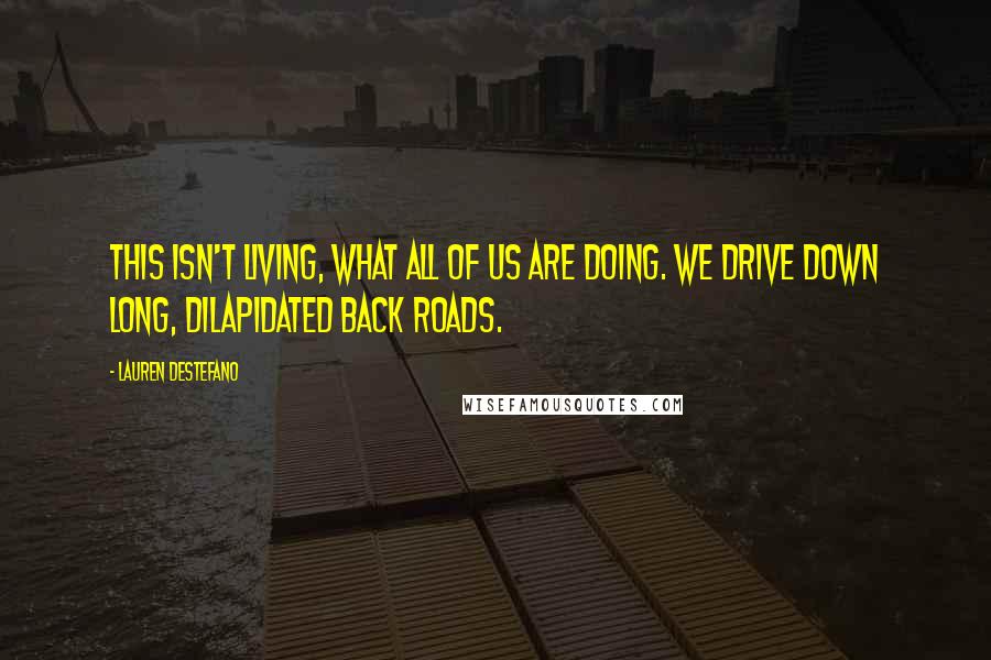 Lauren DeStefano Quotes: This isn't living, what all of us are doing. We drive down long, dilapidated back roads.