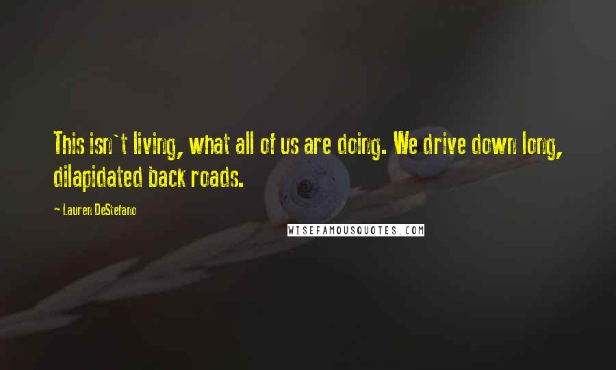 Lauren DeStefano Quotes: This isn't living, what all of us are doing. We drive down long, dilapidated back roads.