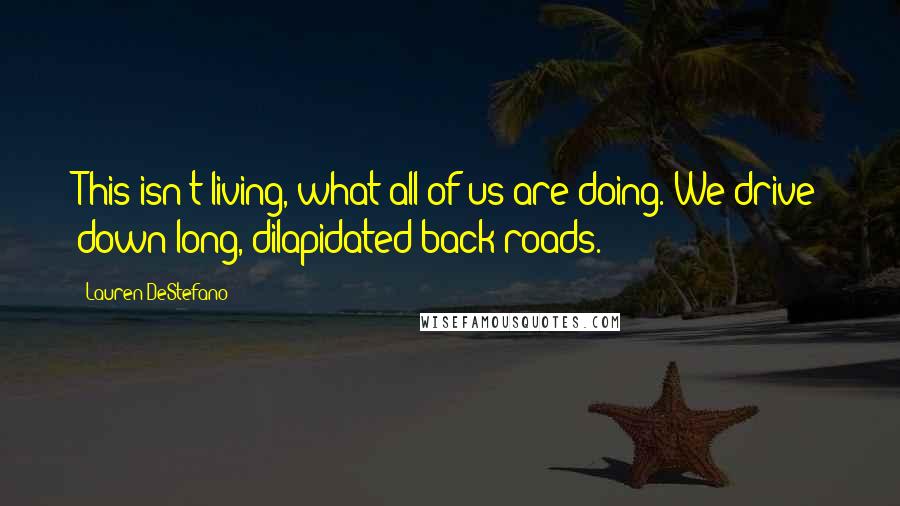 Lauren DeStefano Quotes: This isn't living, what all of us are doing. We drive down long, dilapidated back roads.