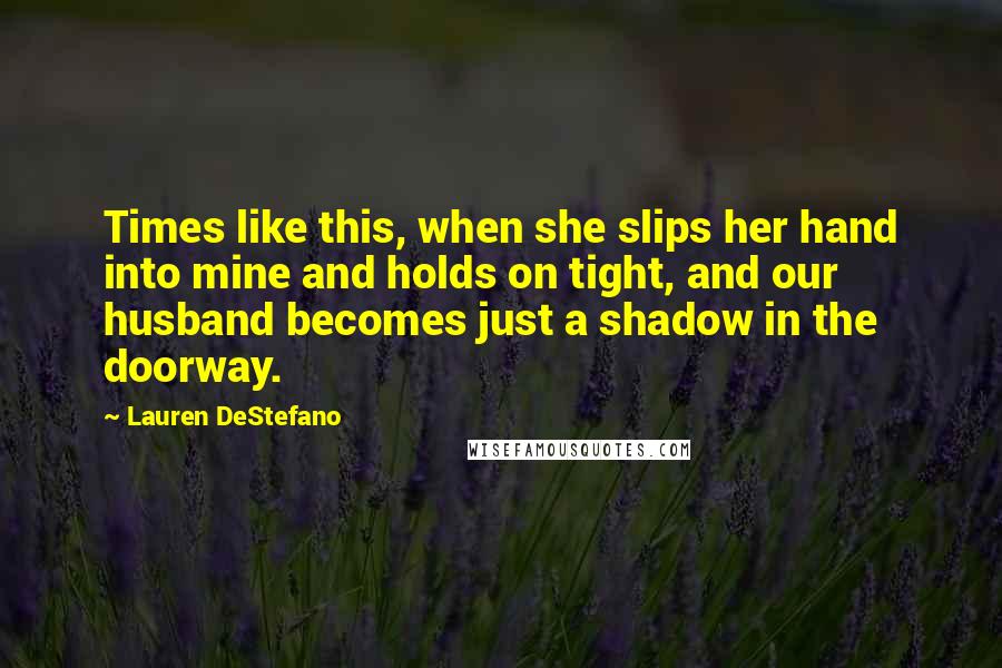 Lauren DeStefano Quotes: Times like this, when she slips her hand into mine and holds on tight, and our husband becomes just a shadow in the doorway.