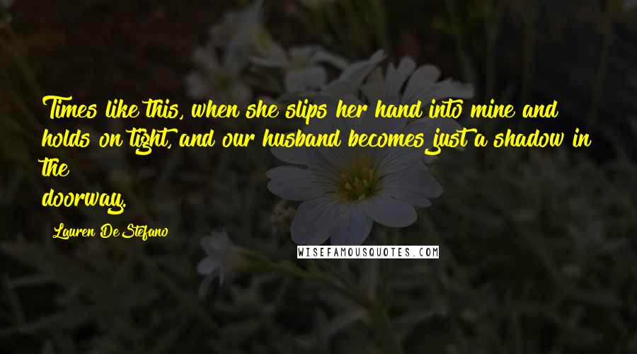 Lauren DeStefano Quotes: Times like this, when she slips her hand into mine and holds on tight, and our husband becomes just a shadow in the doorway.