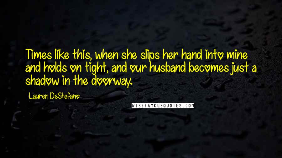 Lauren DeStefano Quotes: Times like this, when she slips her hand into mine and holds on tight, and our husband becomes just a shadow in the doorway.
