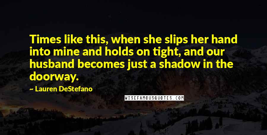 Lauren DeStefano Quotes: Times like this, when she slips her hand into mine and holds on tight, and our husband becomes just a shadow in the doorway.