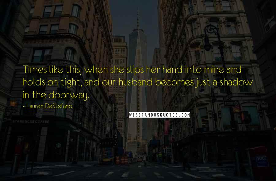Lauren DeStefano Quotes: Times like this, when she slips her hand into mine and holds on tight, and our husband becomes just a shadow in the doorway.