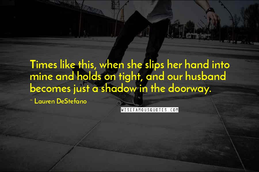 Lauren DeStefano Quotes: Times like this, when she slips her hand into mine and holds on tight, and our husband becomes just a shadow in the doorway.