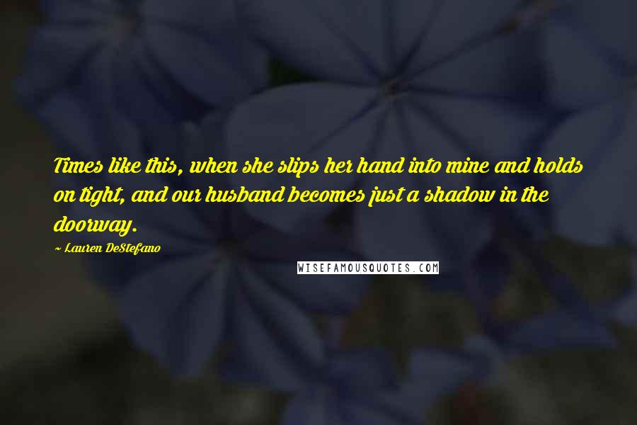 Lauren DeStefano Quotes: Times like this, when she slips her hand into mine and holds on tight, and our husband becomes just a shadow in the doorway.