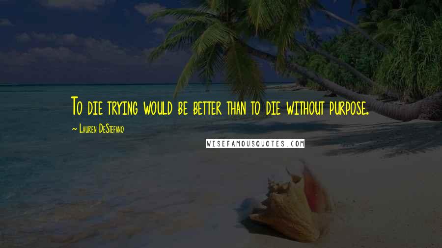 Lauren DeStefano Quotes: To die trying would be better than to die without purpose.