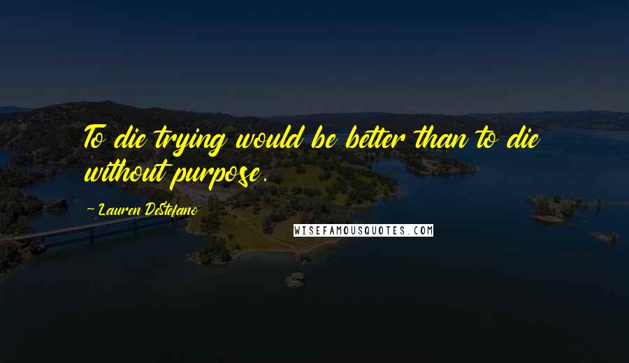Lauren DeStefano Quotes: To die trying would be better than to die without purpose.