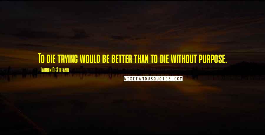 Lauren DeStefano Quotes: To die trying would be better than to die without purpose.