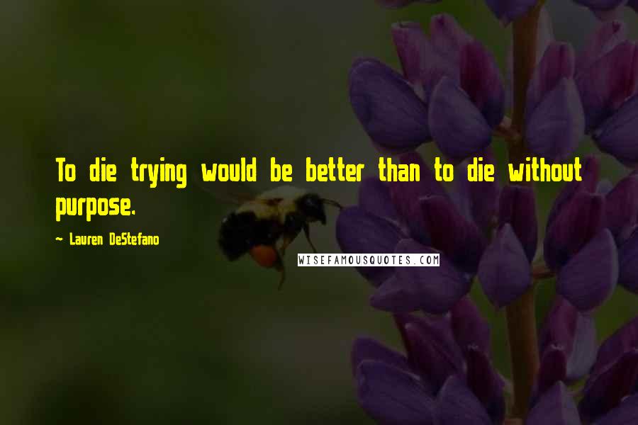 Lauren DeStefano Quotes: To die trying would be better than to die without purpose.