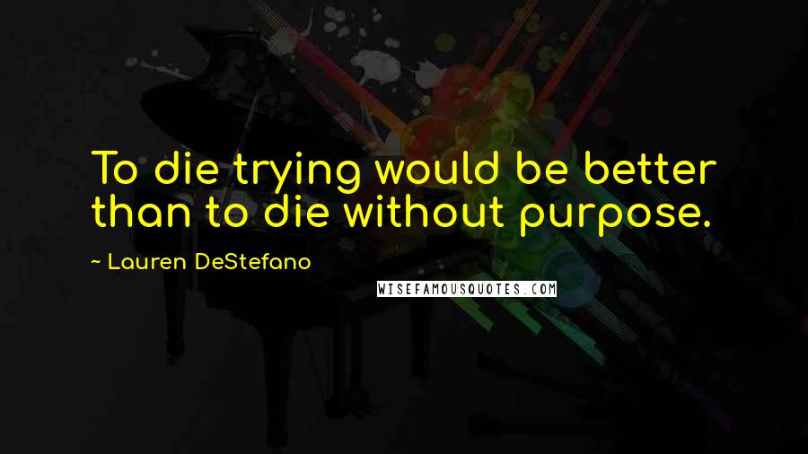 Lauren DeStefano Quotes: To die trying would be better than to die without purpose.