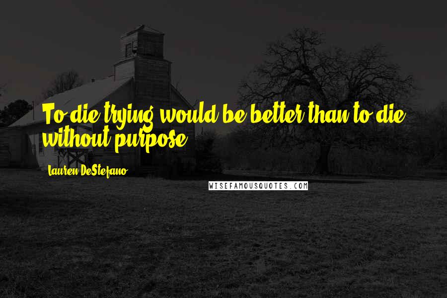 Lauren DeStefano Quotes: To die trying would be better than to die without purpose.