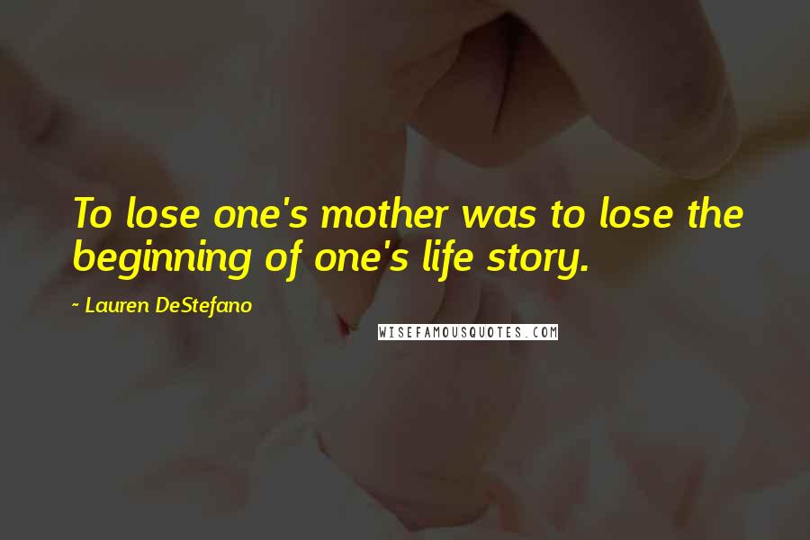Lauren DeStefano Quotes: To lose one's mother was to lose the beginning of one's life story.