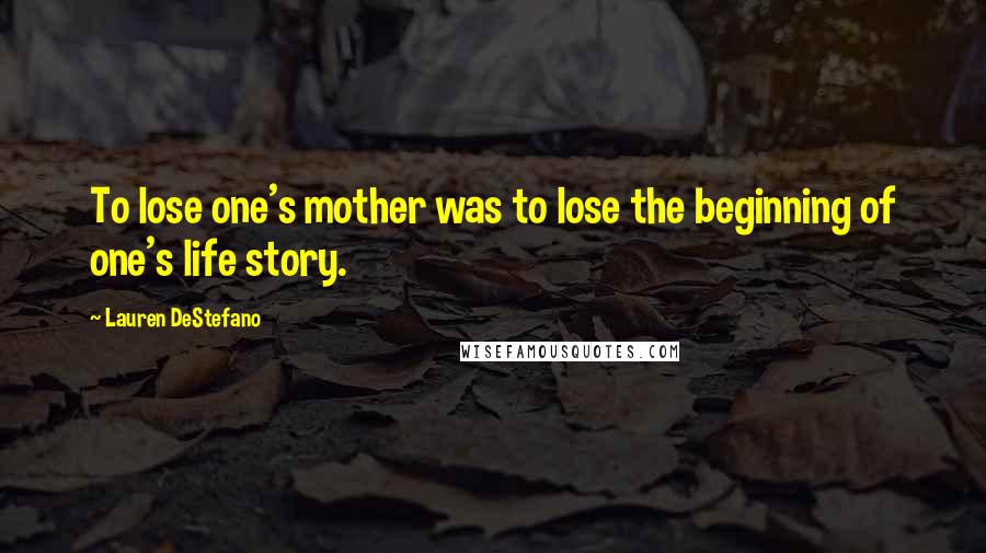 Lauren DeStefano Quotes: To lose one's mother was to lose the beginning of one's life story.