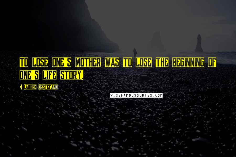 Lauren DeStefano Quotes: To lose one's mother was to lose the beginning of one's life story.