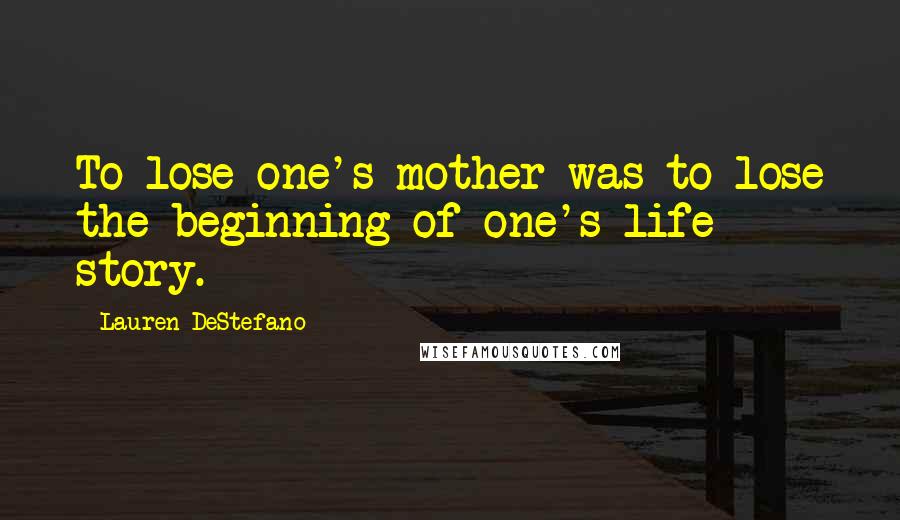 Lauren DeStefano Quotes: To lose one's mother was to lose the beginning of one's life story.