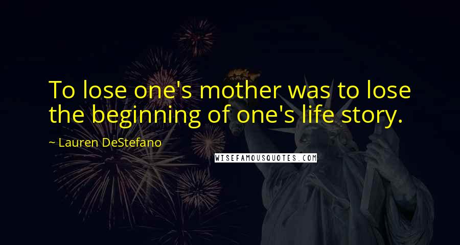 Lauren DeStefano Quotes: To lose one's mother was to lose the beginning of one's life story.