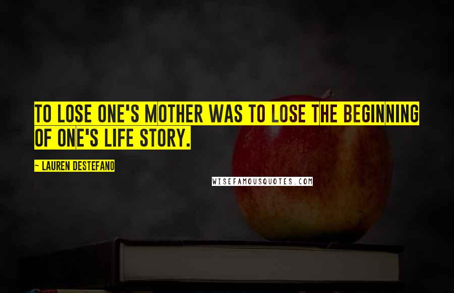 Lauren DeStefano Quotes: To lose one's mother was to lose the beginning of one's life story.