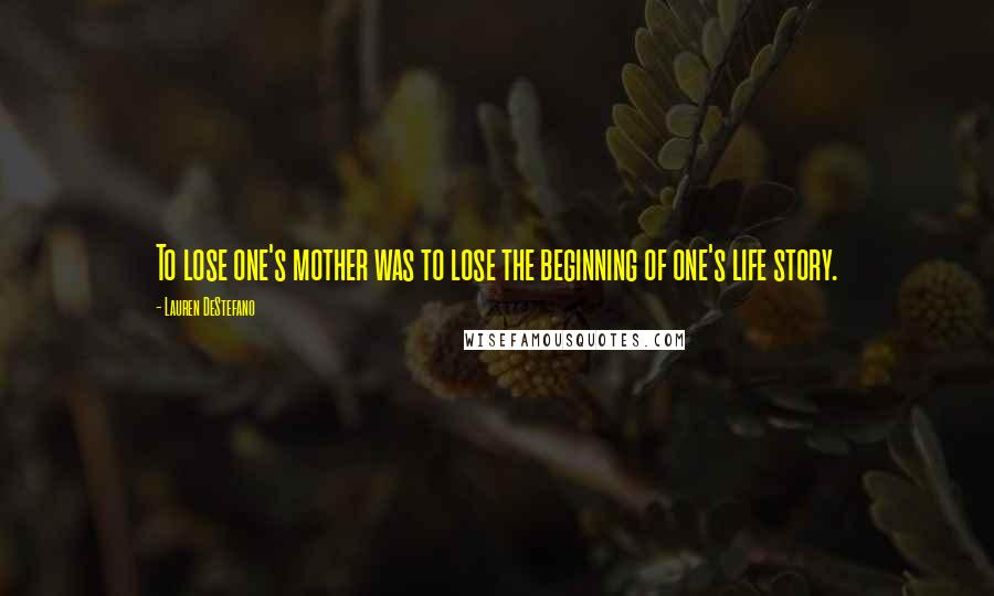 Lauren DeStefano Quotes: To lose one's mother was to lose the beginning of one's life story.