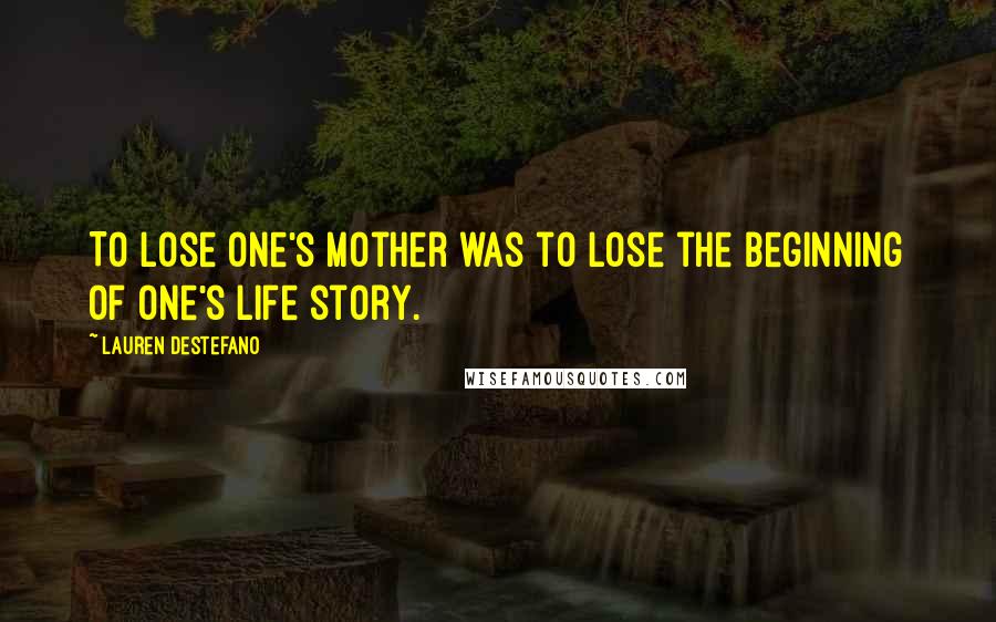 Lauren DeStefano Quotes: To lose one's mother was to lose the beginning of one's life story.