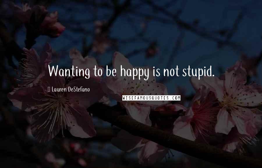 Lauren DeStefano Quotes: Wanting to be happy is not stupid.