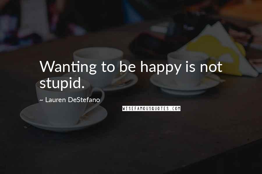 Lauren DeStefano Quotes: Wanting to be happy is not stupid.