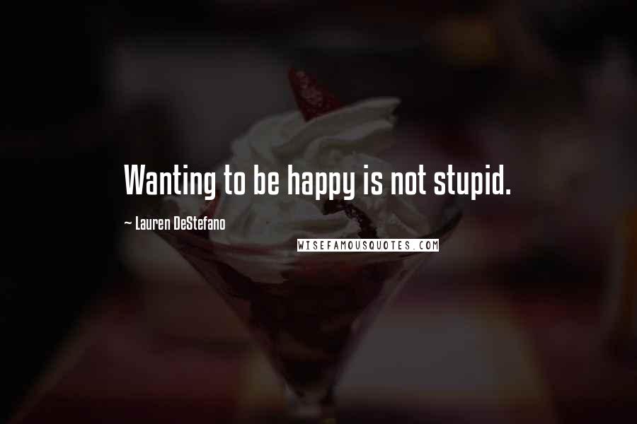 Lauren DeStefano Quotes: Wanting to be happy is not stupid.