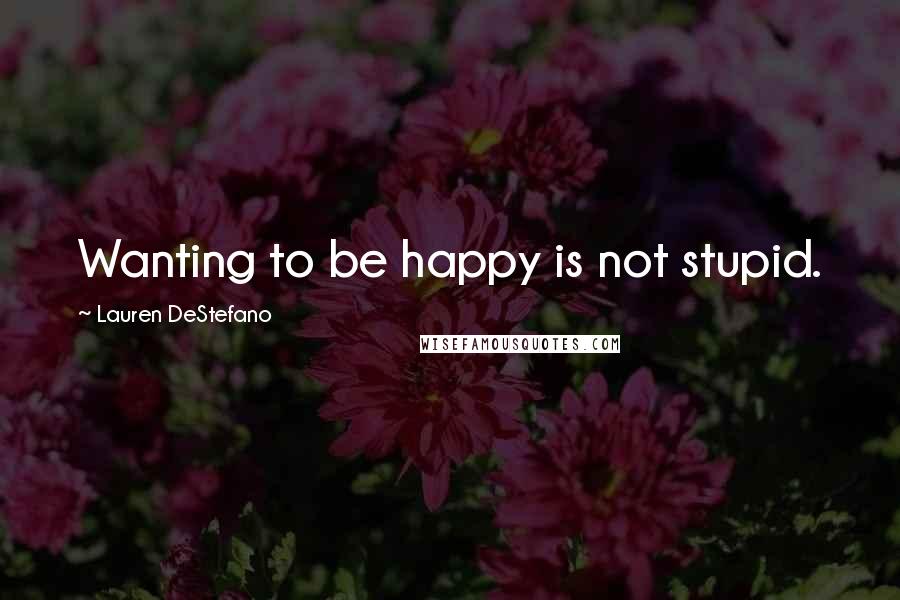 Lauren DeStefano Quotes: Wanting to be happy is not stupid.