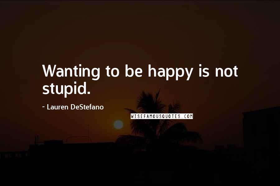 Lauren DeStefano Quotes: Wanting to be happy is not stupid.