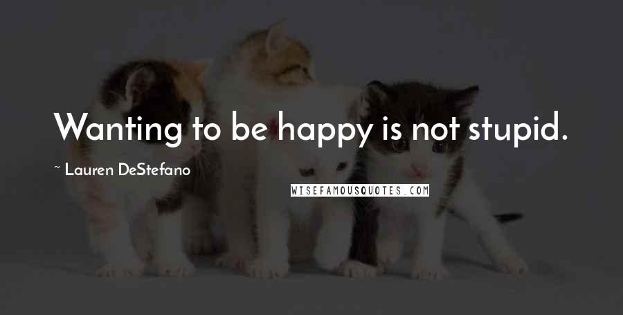 Lauren DeStefano Quotes: Wanting to be happy is not stupid.