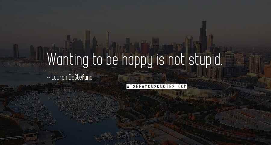 Lauren DeStefano Quotes: Wanting to be happy is not stupid.