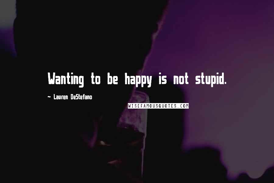 Lauren DeStefano Quotes: Wanting to be happy is not stupid.