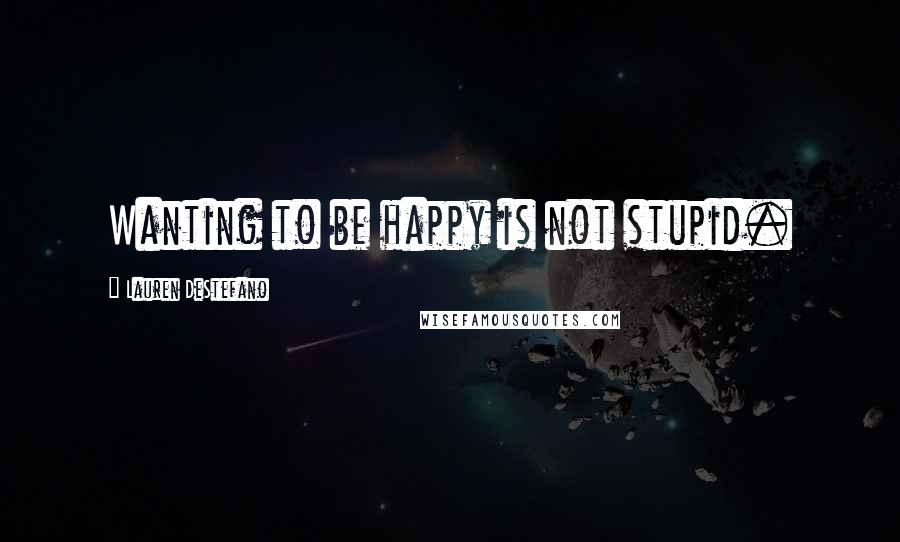 Lauren DeStefano Quotes: Wanting to be happy is not stupid.