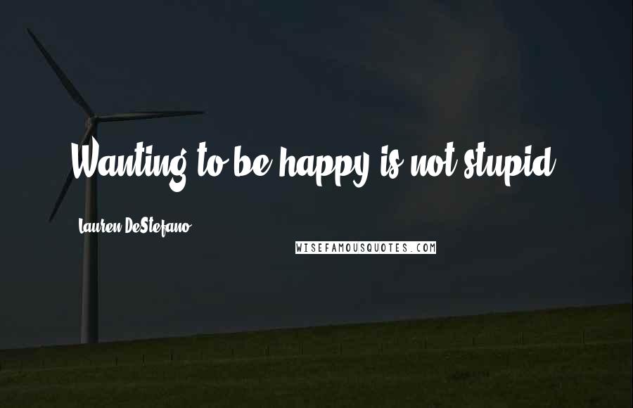 Lauren DeStefano Quotes: Wanting to be happy is not stupid.