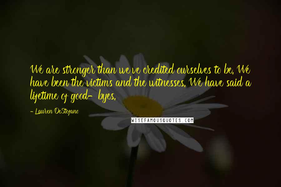 Lauren DeStefano Quotes: We are stronger than we've credited ourselves to be. We have been the victims and the witnesses. We have said a lifetime of good-byes.