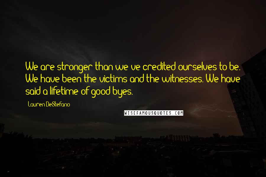 Lauren DeStefano Quotes: We are stronger than we've credited ourselves to be. We have been the victims and the witnesses. We have said a lifetime of good-byes.